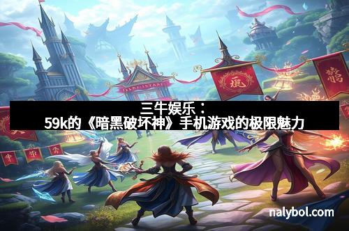 三牛娱乐：59k的《暗黑破坏神》手机游戏的极限魅力