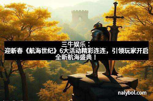 三牛娱乐：迎新春《航海世纪》6大活动精彩连连，引领玩家开启全新航海盛典！