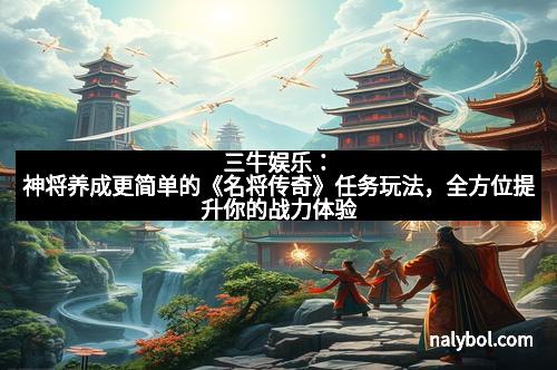 三牛娱乐：神将养成更简单的《名将传奇》任务玩法，全方位提升你的战力体验
